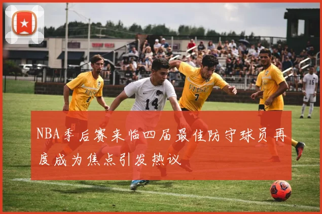 NBA季后赛来临四届最佳防守球员再度成为焦点引发热议