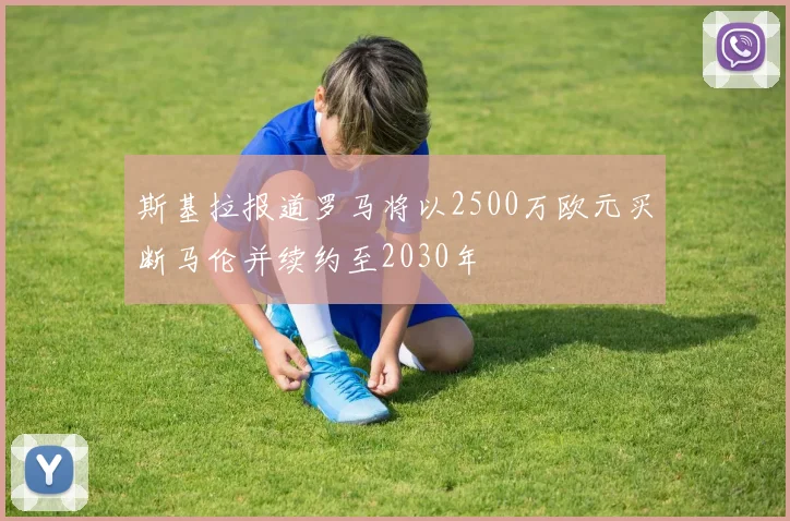 斯基拉报道罗马将以2500万欧元买断马伦并续约至2030年