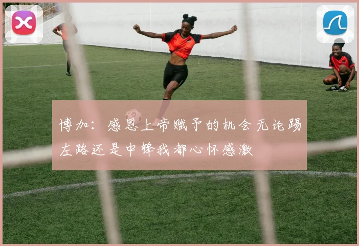博加：感恩上帝赋予的机会无论踢左路还是中锋我都心怀感激