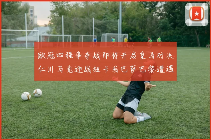 欧冠四强争夺战即将开启皇马对决仁川马竞迎战纽卡或巴萨巴黎遭遇红军挑战
