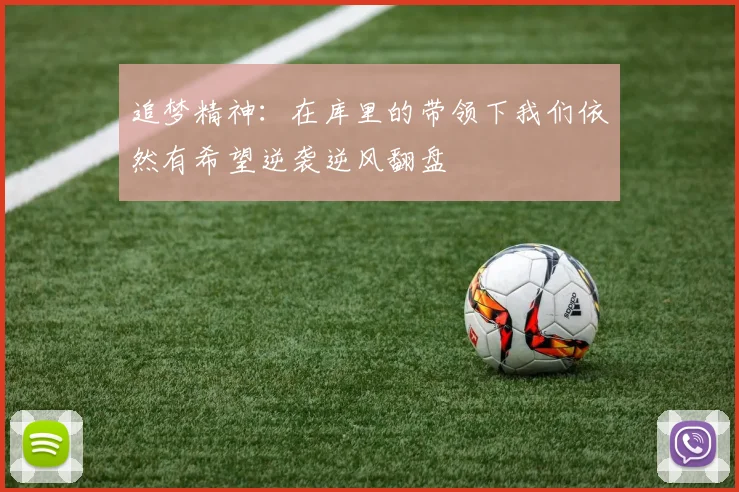 追梦精神：在库里的带领下我们依然有希望逆袭逆风翻盘