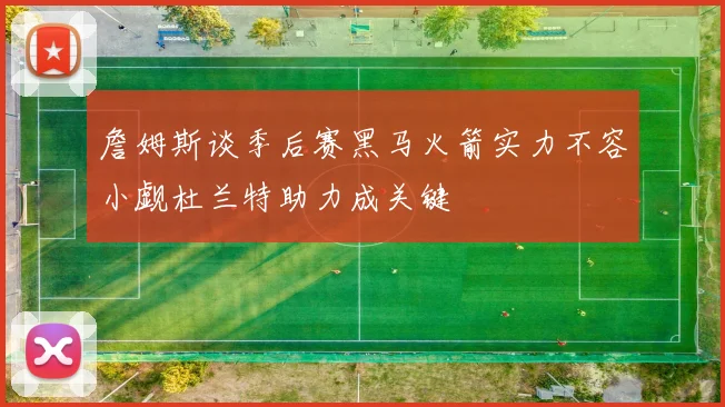 詹姆斯谈季后赛黑马火箭实力不容小觑杜兰特助力成关键