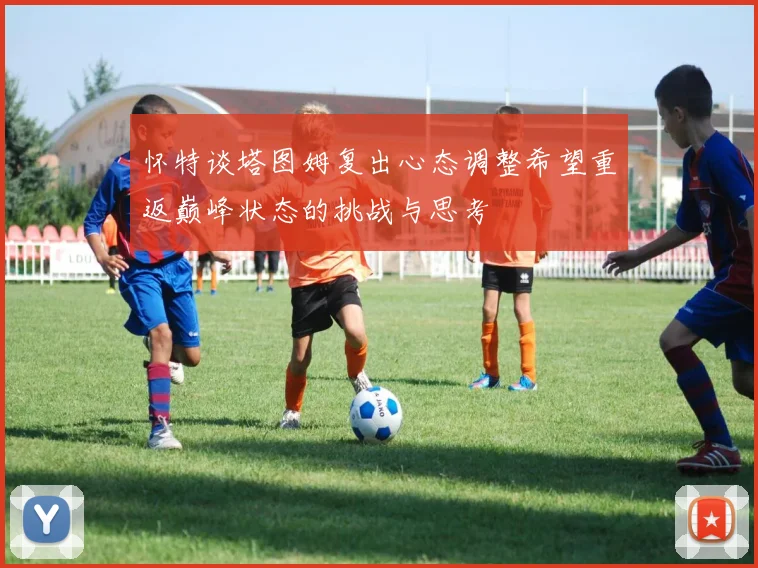 怀特谈塔图姆复出心态调整希望重返巅峰状态的挑战与思考