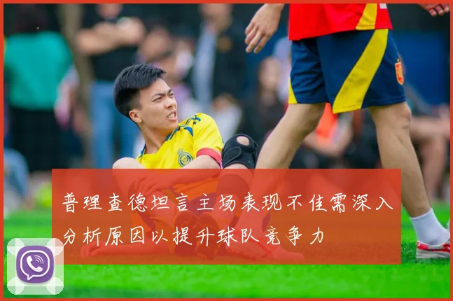 普理查德坦言主场表现不佳需深入分析原因以提升球队竞争力