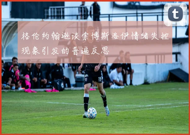 格伦约翰逊谈索博斯洛伊情绪失控现象引发的普遍反思