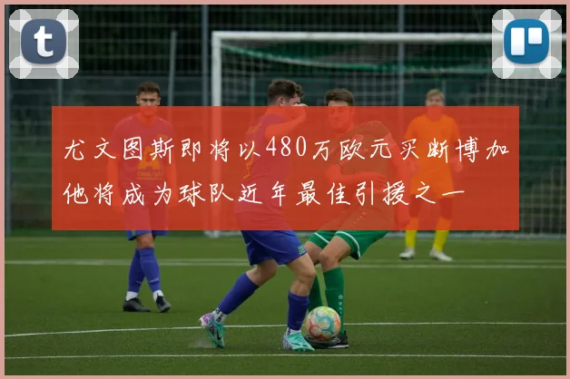 尤文图斯即将以480万欧元买断博加他将成为球队近年最佳引援之一