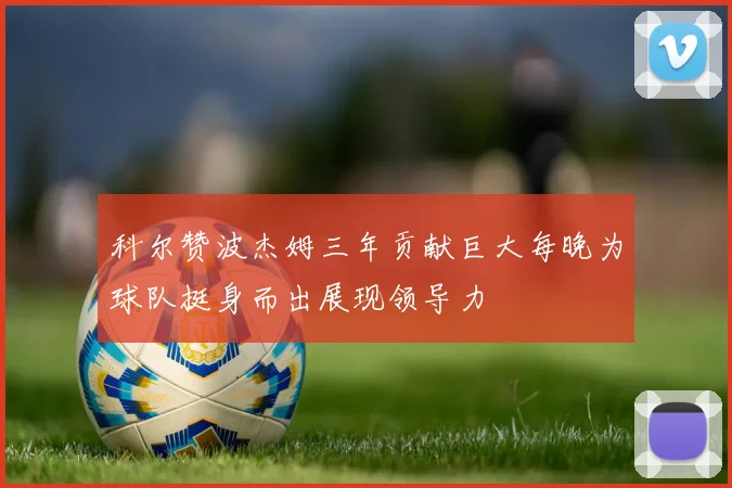科尔赞波杰姆三年贡献巨大每晚为球队挺身而出展现领导力