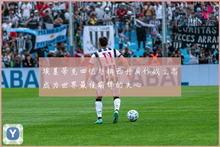 埃基蒂克回忆与梅西并肩作战立志成为世界最佳前锋的决心