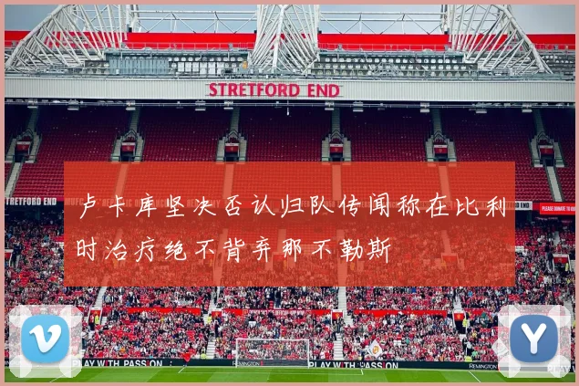 卢卡库坚决否认归队传闻称在比利时治疗绝不背弃那不勒斯