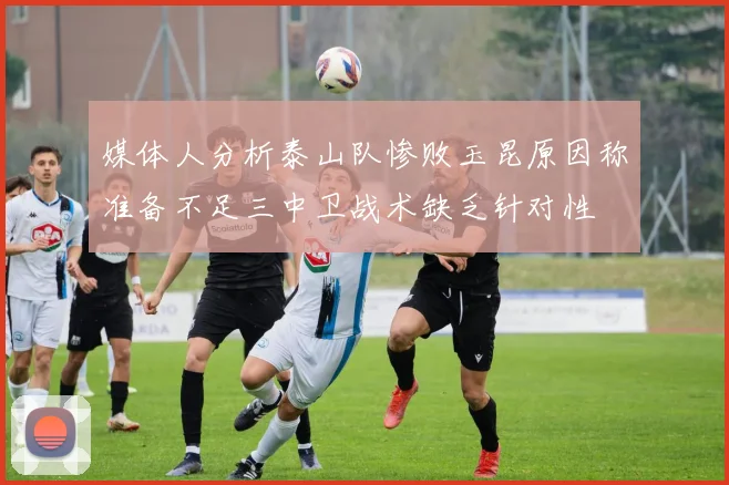 媒体人分析泰山队惨败玉昆原因称准备不足三中卫战术缺乏针对性