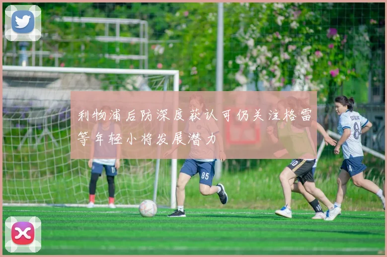 利物浦后防深度获认可仍关注格雷等年轻小将发展潜力