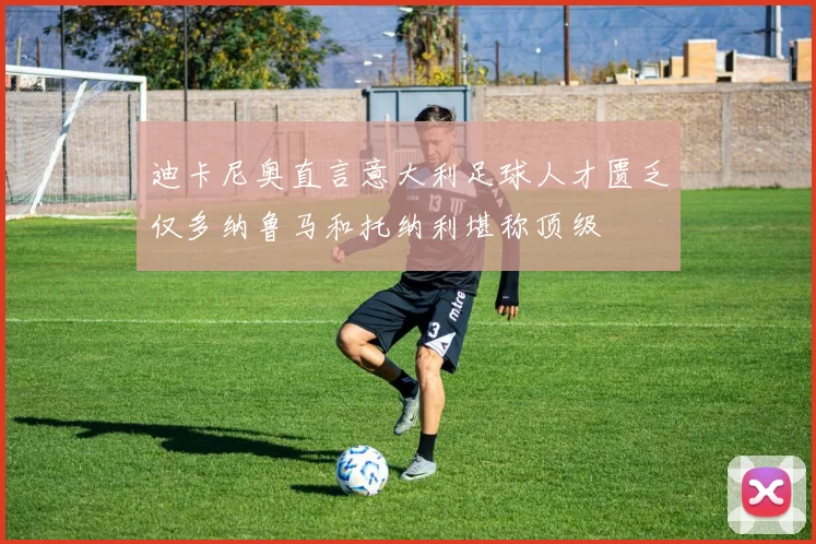 迪卡尼奥直言意大利足球人才匮乏仅多纳鲁马和托纳利堪称顶级