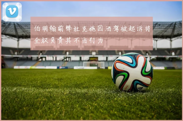 伯明翰前锋杜克施因酒驾被起诉将全权负责其不当行为