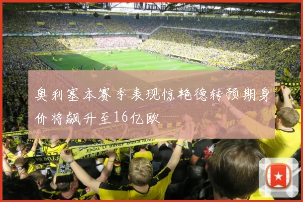 奥利塞本赛季表现惊艳德转预期身价将飙升至16亿欧