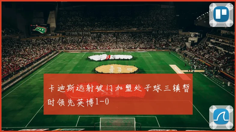 卡迪斯远射破门加盟处子球三镇暂时领先英博1-0