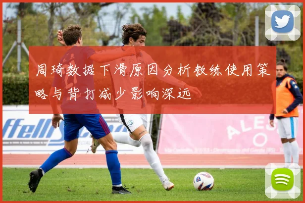 周琦数据下滑原因分析教练使用策略与背打减少影响深远