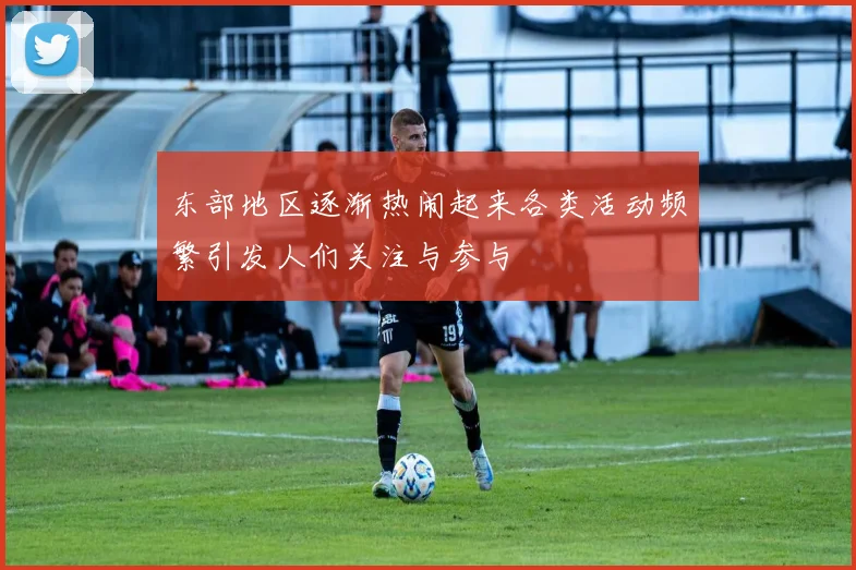 东部地区逐渐热闹起来各类活动频繁引发人们关注与参与