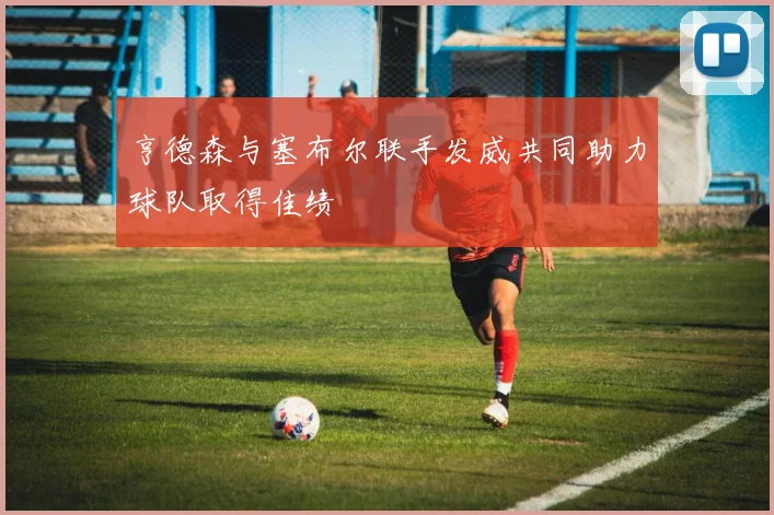亨德森与塞布尔联手发威共同助力球队取得佳绩