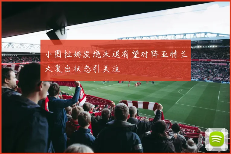 小图拉姆发烧未退有望对阵亚特兰大复出状态引关注