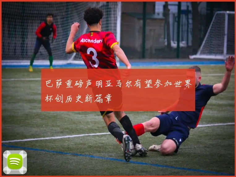 巴萨重磅声明亚马尔有望参加世界杯创历史新篇章