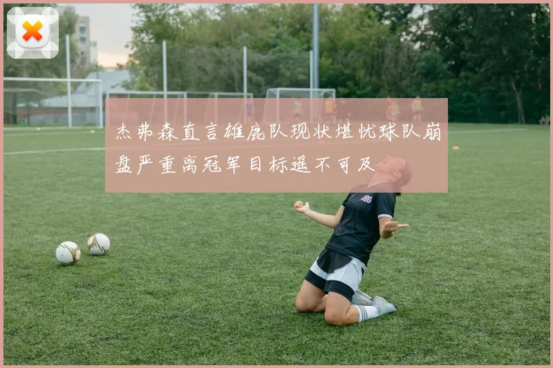 杰弗森直言雄鹿队现状堪忧球队崩盘严重离冠军目标遥不可及