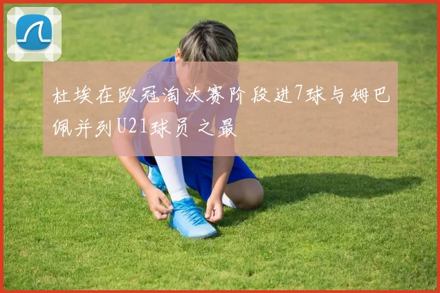 杜埃在欧冠淘汰赛阶段进7球与姆巴佩并列U21球员之最