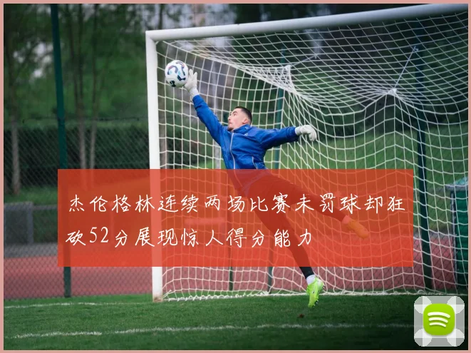杰伦格林连续两场比赛未罚球却狂砍52分展现惊人得分能力