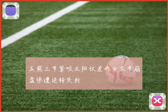 灰熊三节紧咬太阳仅差两分末节崩盘惨遭逆转失利