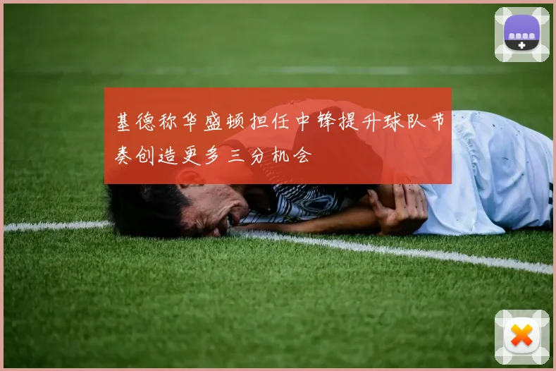 基德称华盛顿担任中锋提升球队节奏创造更多三分机会