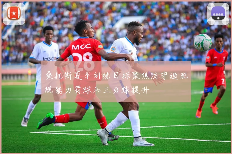 桑托斯夏季训练目标聚焦防守造犯规能力罚球和三分球提升