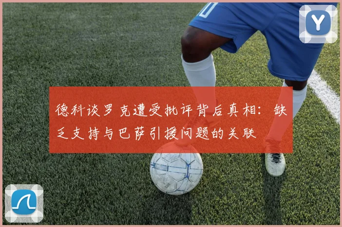 德科谈罗克遭受批评背后真相：缺乏支持与巴萨引援问题的关联
