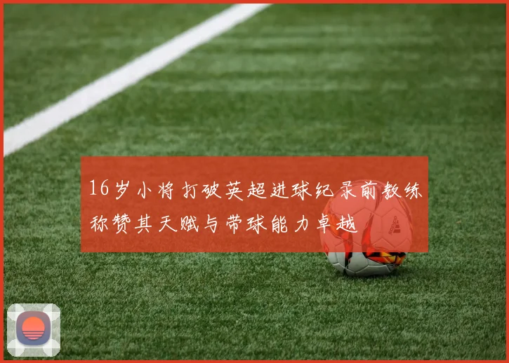 16岁小将打破英超进球纪录前教练称赞其天赋与带球能力卓越