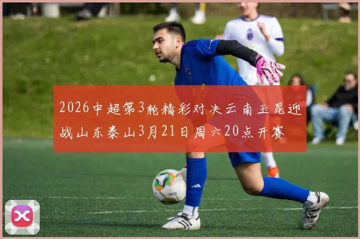 2026中超第3轮精彩对决云南玉昆迎战山东泰山3月21日周六20点开赛