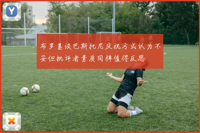 布罗基谈巴斯托尼庆祝方式认为不妥但批评者素质同样值得反思