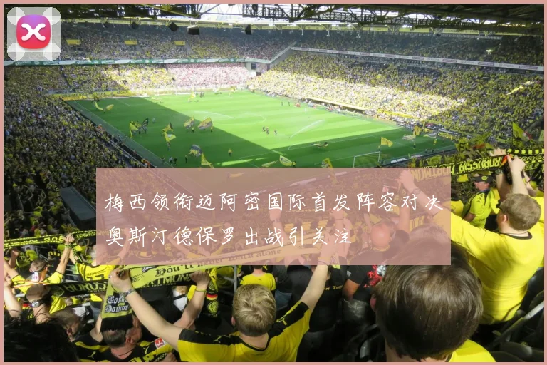 梅西领衔迈阿密国际首发阵容对决奥斯汀德保罗出战引关注