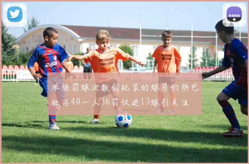 单场罚球次数创纪录的球员们热巴独占40一人36罚仅进13球引关注