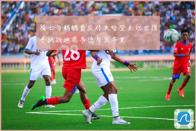 骑士与鹈鹕首发对决哈登米切尔携手挑战迪恩韦德与莫布里