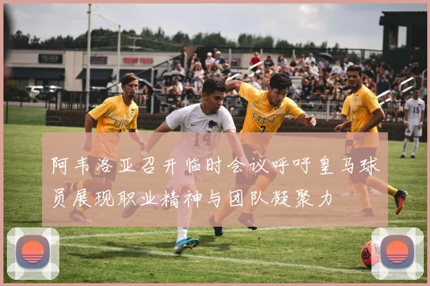 阿韦洛亚召开临时会议呼吁皇马球员展现职业精神与团队凝聚力