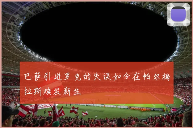 巴萨引进罗克的失误如今在帕尔梅拉斯焕发新生