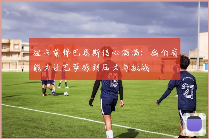 纽卡前锋巴恩斯信心满满：我们有能力让巴萨感到压力与挑战
