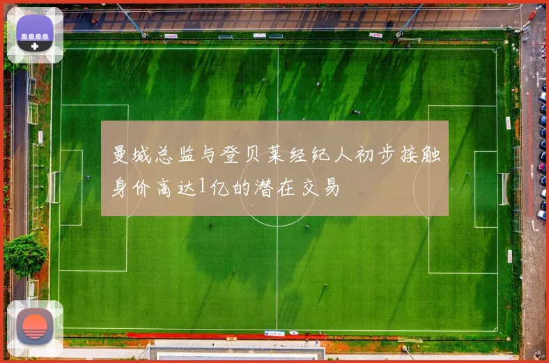 曼城总监与登贝莱经纪人初步接触身价高达1亿的潜在交易