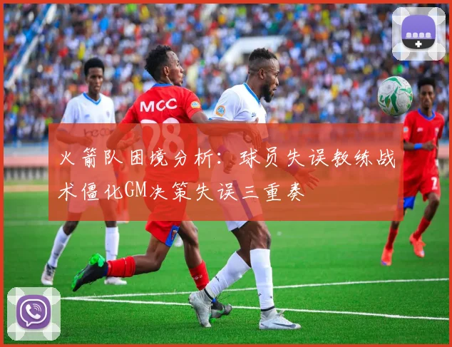 火箭队困境分析：球员失误教练战术僵化GM决策失误三重奏